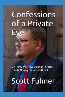 Confessions of a Private Eye: My Thirty Years Investigating Cheaters, Frauds, Missing Persons and Crooks - Scott B. Fulmer