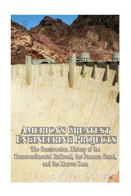 America's Greatest Engineering Projects: The Construction History of the Transcontinental Railroad, the Panama Canal, and the Hoover Dam - Charles River Editors