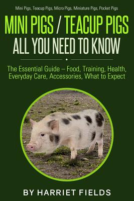 Mini Pigs / Teacup Pigs All You Need To Know: The Essential Guide - Food, Training, Health, Everyday Care, Accessories What to Expect Mini Pigs, Teacu - Harriet Fields