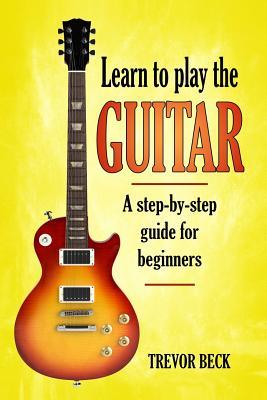 Learn to Play the Guitar: A step-by-step guide for beginners - Trevor Beck