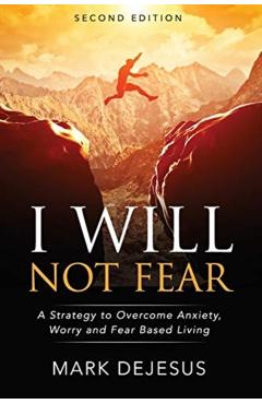 I Will Not Fear: A Strategy to Overcome Anxiety, Worry and Fear-Based Living - 2nd Edition - Mark Dejesus