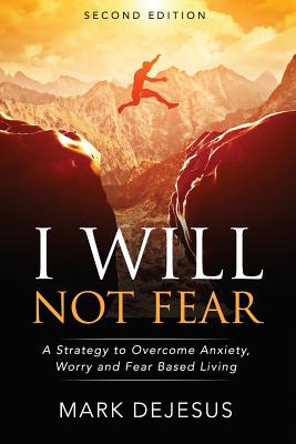 I Will Not Fear: A Strategy to Overcome Anxiety, Worry and Fear-Based Living - 2nd Edition - Mark Dejesus