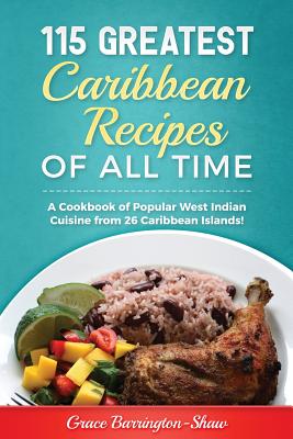 115 Greatest Caribbean Recipes of All Time: A Cookbook of Popular West Indian Cuisine from 26 Caribbean Islands - Grace Barrington-shaw