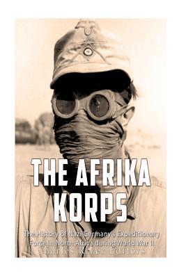 The Afrika Korps: The History of Nazi Germany's Expeditionary Force in North Africa during World War II - Charles River Editors