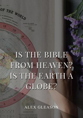 Is the Bible from Heaven? Is the Earth a Globe?: In Two Parts - Does Modern Science and the Bible Agree? - Alex Gleason