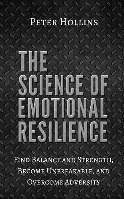 The Science of Emotional Resilience: Find Balance and Strength, Become Unbreakable, and Overcome Adversity - Peter Hollins
