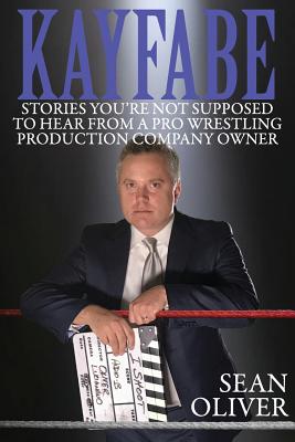 Kayfabe: Stories You're Not Supposed to Hear from a Pro Wrestling Production Company Owner - Sean Oliver