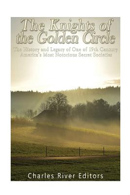 The Knights of the Golden Circle: The History and Legacy of One of 19th Century America's Most Notorious Secret Societies - Charles River Editors