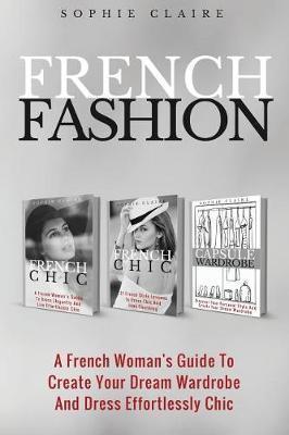 French Fashion: A French Woman's Guide To Create Your Dream Wardrobe And Dress Effortlessly Chic - Sophie Claire