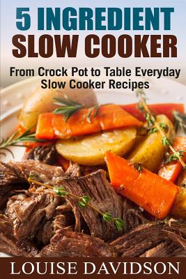 5 Ingredient Slow Cooker: From Crock Pot to Table Everyday Slow Cooker Recipes - Louise Davidson