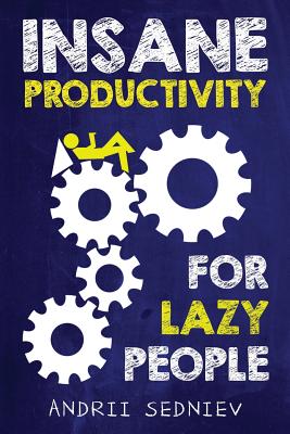 Insane Productivity for Lazy People: A Complete System for Becoming Incredibly Productive - Andrii Sedniev