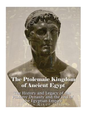 The Ptolemaic Kingdom of Ancient Egypt: The History and Legacy of the Ptolemy Dynasty and the End of the Egyptian Empire - Charles River Editors