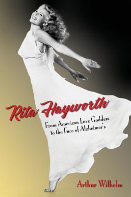 Rita Hayworth: From American Love Goddess to the Face of Alzheimer's - Arthur Wilhelm