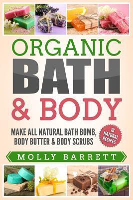 Organic Bath & Body: Make All Natural Bath Bomb, Body Butter & Body Scrubs - Molly Barrett