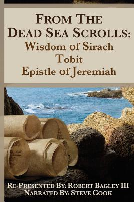 From the Dead Sea Scrolls: The Books of Wisdom of Sirach, Tobit, and Epistle of Jeremiah: Re-Presented by Robert J. Bagley III, MA - Robert J. Bagley Ma