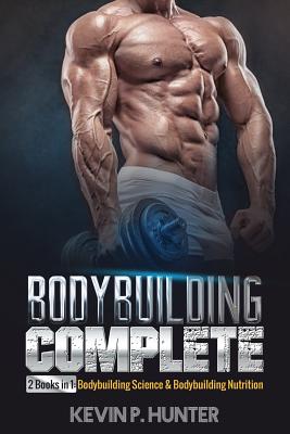 Bodybuilding Complete: 2 Books in 1: Bodybuilding Science & Bodybuilding Nutrition - Kevin P. Hunter