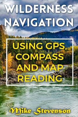 Wilderness Navigation: Using GPS, Compass and Map Reading: (How to Survive in the Wilderness, Wilderness Survival) - Mike Stevenson