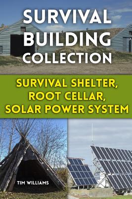 Survival Building Collection: Survival Shelter, Root Cellar, Solar Power System: (Survival Guide, Survival Gear) - Tim Williams