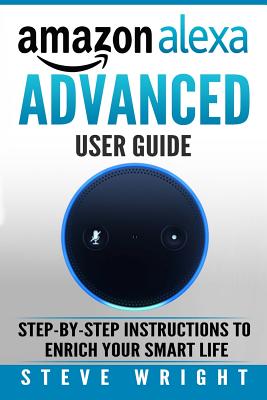 Amazon Alexa: Amazon Alexa: Advanced User Guide: Step By Step to Enrich Your Smart Life (alexa, alexa echo, alexa instructions, amaz - Steve Wright
