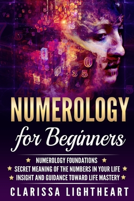 Numerology for Beginners: Numerology Foundations - Secret Meaning of the Numbers in Your Life - Insight and Guidance Toward Life Mastery - Clarissa Lightheart