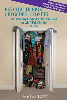 PSYCHIC DEBRIS, CROWDED CLOSETS 3rd Edition: The Relationship between the Stuff in Your Head and What's Under Your Bed - Regina F. Lark