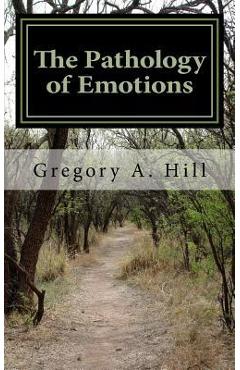 Poza produsului The Pathology of Emotions: A deeper look into the source of bad decisions and dysfunctional relationships - Gregory A. Hill