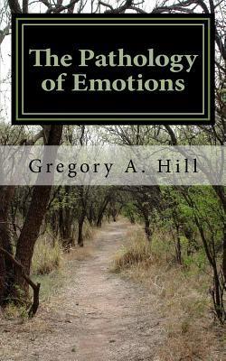 The Pathology of Emotions: A deeper look into the source of bad decisions and dysfunctional relationships - Gregory A. Hill