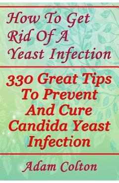 Coperta cărții 'How To Get Rid Of A Yeast Infection: 330 Great Tips To Prevent And Cure Candida Yeast Infection - Adam Colton'