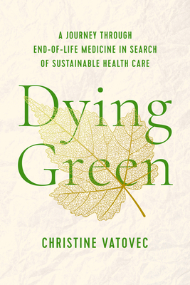 Dying Green: A Journey Through End-Of-Life Medicine in Search of Sustainable Health Care - Christine Vatovec