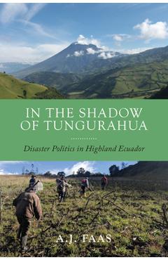 Poza produsului In the Shadow of Tungurahua: Disaster Politics in Highland Ecuador - A. J. Faas