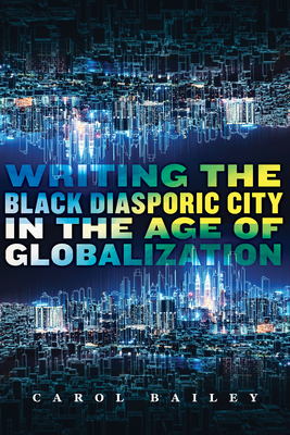 Writing the Black Diasporic City in the Age of Globalization - Carol Bailey