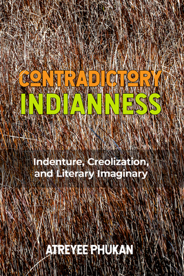 Contradictory Indianness: Indenture, Creolization, and Literary Imaginary - Atreyee Phukan