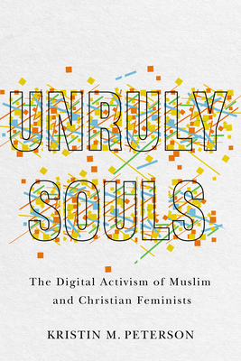 Unruly Souls: The Digital Activism of Muslim and Christian Feminists - Kristin M. Peterson