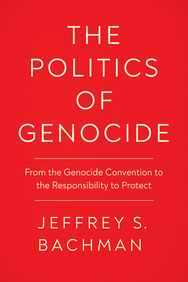 The Politics of Genocide: From the Genocide Convention to the Responsibility to Protect - Jeffrey S. Bachman
