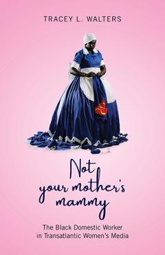 Poza produsului Not Your Mother's Mammy: The Black Domestic Worker in Transatlantic Women's Media - Tracey L. Walters