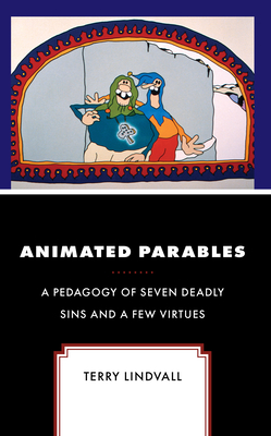 Animated Parables: A Pedagogy of Seven Deadly Sins and a Few Virtues - Terry Lindvall
