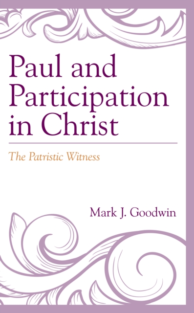 Paul and Participation in Christ: The Patristic Witness - Mark J. Goodwin