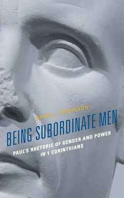 Being Subordinate Men: Paul's Rhetoric of Gender and Power in 1 Corinthians - Brian J. Robinson