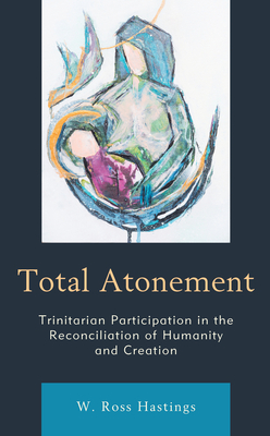 Total Atonement: Trinitarian Participation in the Reconciliation of Humanity and Creation - W. Ross Hastings
