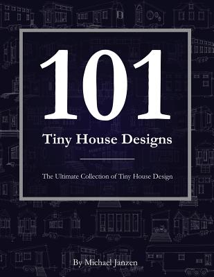 101 Tiny House Designs: The Ultimate Collection of Tiny House Design - Michael Janzen
