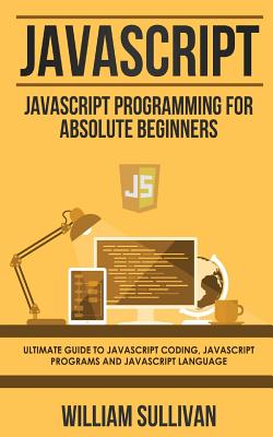JavaScript: JavaScript Programming For Absolute Beginner's Ultimate Guide to JavaScript Coding, JavaScript Programs and JavaScript - William Sullivan