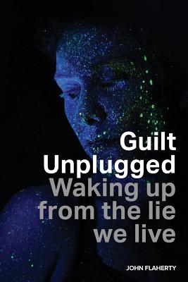 Guilt Unplugged: Waking up from the lie we live - John Flaherty