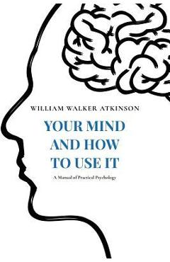 Your Mind and How to Use It: A Manual of Practical Psychology