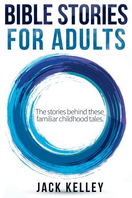 Bible Stories For Adults: The Stories Behind These Familiar Childhood Tales - Jack Kelley