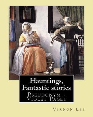 Hauntings, Fantastic stories; By: Vernon Lee: Vernon Lee was the pseudonym of the British writer Violet Paget (14 October 1856 - 13 February 1935). - Vernon Lee