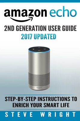 Amazon Echo: Amazon Echo 2nd Generation User Guide 2017 Updated: Step-By-Step Instructions To Enrich Your Smart Life (alexa, dot, e - Steve Wright