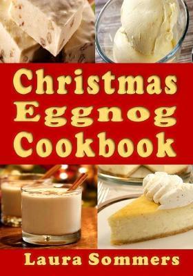 Christmas Eggnog Cookbook: Eggnog Drink Recipes and Dishes Flavored with Eggnog - Laura Sommers