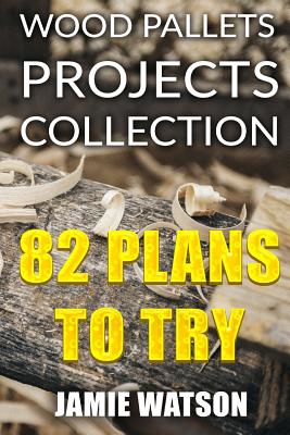 Wood Pallets Projects Collection: 82 Plans to Try: (Woodworking Plans, Woodworking Projects) - Jamie Watson
