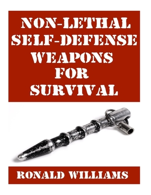 Non-Lethal Self-Defense Weapons For Survival: The Ultimate Buyer's Guide On The Most Effective Yet Non-Lethal Self-Defense Weapons That Can Save Your - Ronald Williams