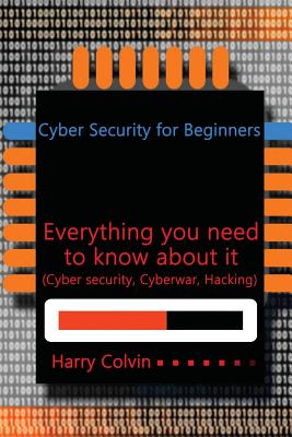 Cyber Security for Beginners: Everything you need to know about it (Cyber security, Cyberwar, Hacking) - Harry Colvin